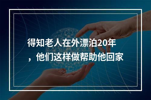 得知老人在外漂泊20年，他们这样做帮助他回家