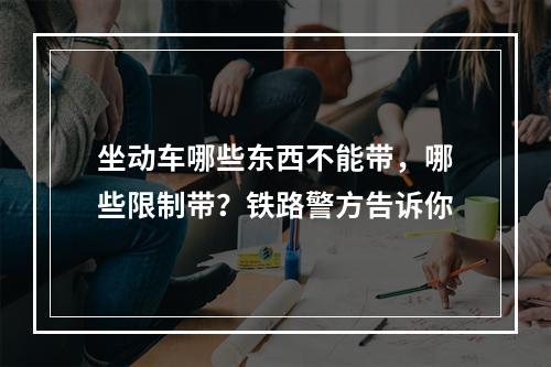 坐动车哪些东西不能带，哪些限制带？铁路警方告诉你