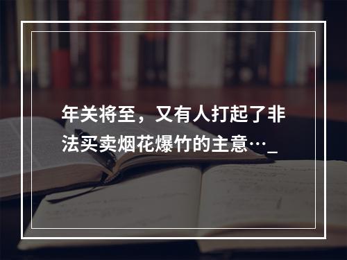 年关将至，又有人打起了非法买卖烟花爆竹的主意…_