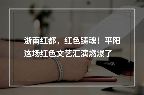 浙南红都，红色铸魂！平阳这场红色文艺汇演燃爆了