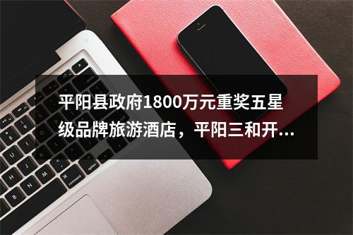 平阳县政府1800万元重奖五星级品牌旅游酒店，平阳三和开元大酒店元旦挂牌