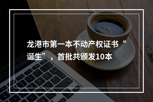 龙港市第一本不动产权证书“诞生”，首批共颁发10本