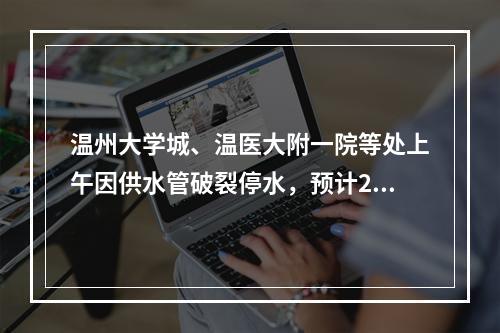 温州大学城、温医大附一院等处上午因供水管破裂停水，预计2小时后恢复供水