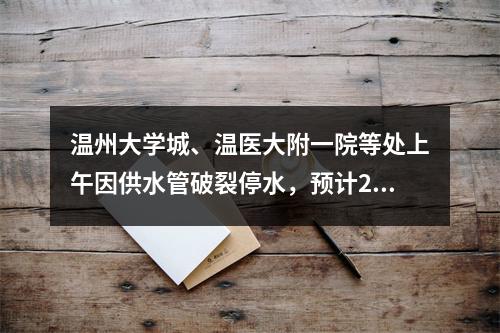 温州大学城、温医大附一院等处上午因供水管破裂停水，预计2小时后恢复供水