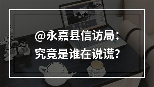 @永嘉县信访局：究竟是谁在说谎？