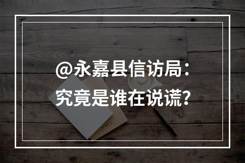 @永嘉县信访局：究竟是谁在说谎？