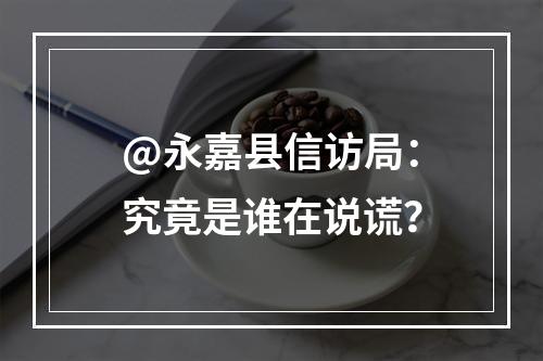 @永嘉县信访局：究竟是谁在说谎？