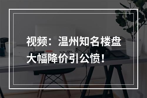 视频：温州知名楼盘大幅降价引公愤！