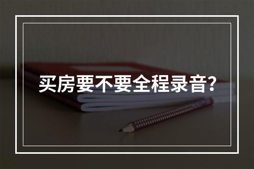买房要不要全程录音？