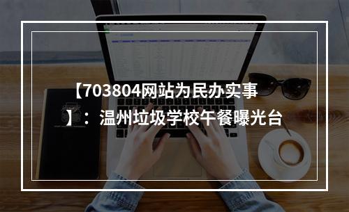 【703804网站为民办实事】：温州垃圾学校午餐曝光台