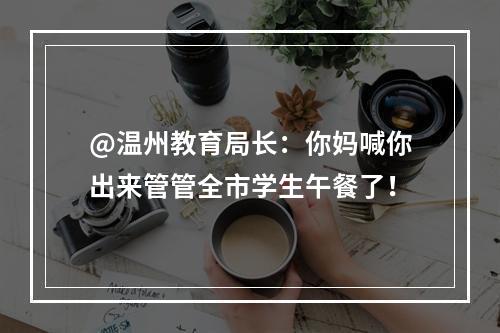 @温州教育局长：你妈喊你出来管管全市学生午餐了！