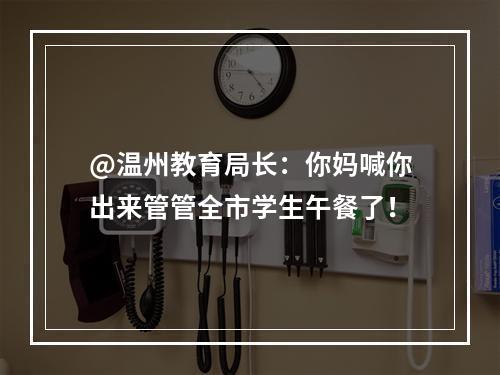 @温州教育局长：你妈喊你出来管管全市学生午餐了！