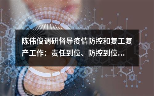 陈伟俊调研督导疫情防控和复工复产工作：责任到位、防控到位、服务到位