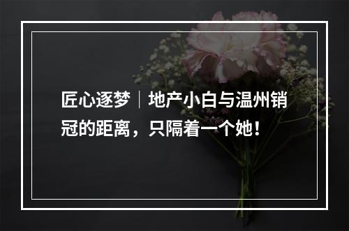 匠心逐梦│地产小白与温州销冠的距离，只隔着一个她！