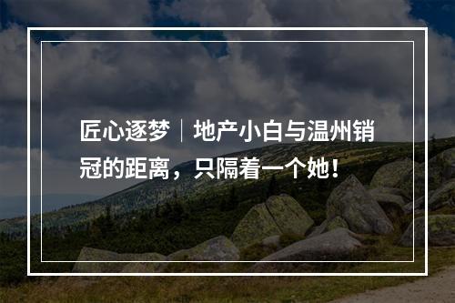 匠心逐梦│地产小白与温州销冠的距离，只隔着一个她！