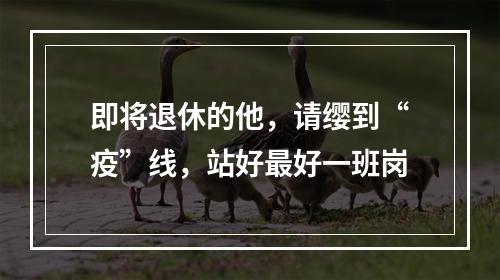 即将退休的他，请缨到“疫”线，站好最好一班岗