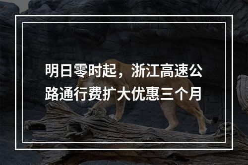 明日零时起，浙江高速公路通行费扩大优惠三个月