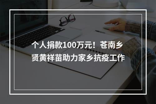 个人捐款100万元！苍南乡贤黄祥苗助力家乡抗疫工作
