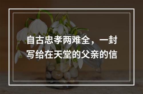 自古忠孝两难全，一封写给在天堂的父亲的信