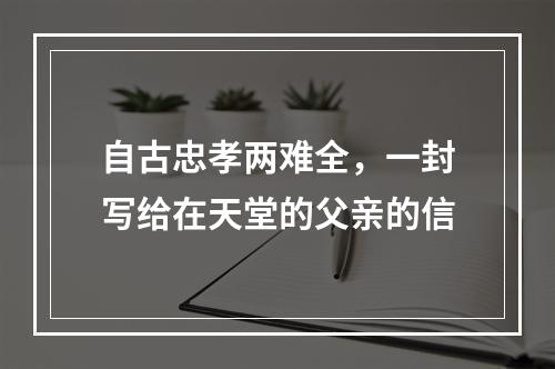 自古忠孝两难全，一封写给在天堂的父亲的信