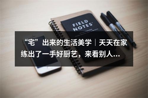 “宅”出来的生活美学｜天天在家练出了一手好厨艺，来看别人家的菜！