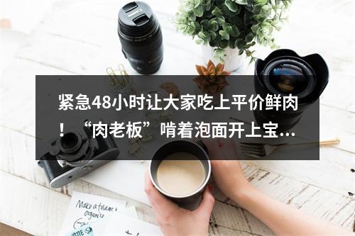 紧急48小时让大家吃上平价鲜肉！“肉老板”啃着泡面开上宝马忙配送