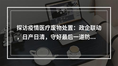 探访疫情医疗废物处置：政企联动，日产日清，守好最后一道防线