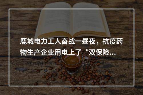 鹿城电力工人奋战一昼夜，抗疫药物生产企业用电上了“双保险”，明天将顺利复工