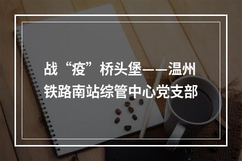 战“疫”桥头堡——温州铁路南站综管中心党支部