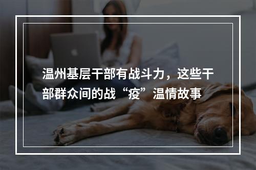 温州基层干部有战斗力，这些干部群众间的战“疫”温情故事