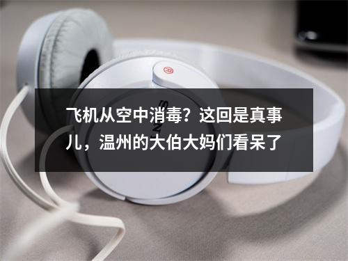 飞机从空中消毒？这回是真事儿，温州的大伯大妈们看呆了