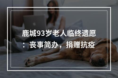 鹿城93岁老人临终遗愿：丧事简办，捐赠抗疫