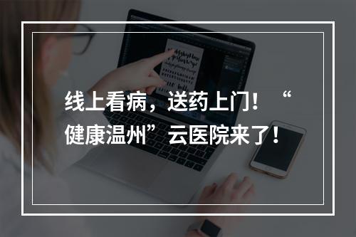 线上看病，送药上门！“健康温州”云医院来了！
