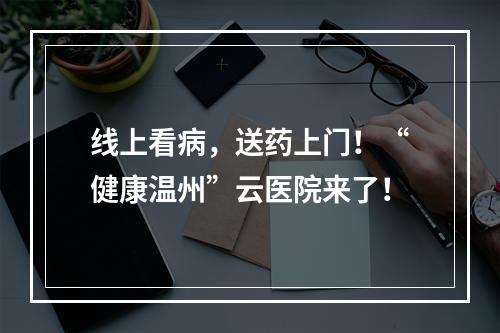线上看病，送药上门！“健康温州”云医院来了！