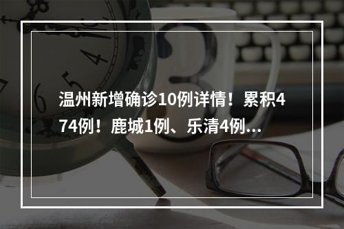 温州新增确诊10例详情！累积474例！鹿城1例、乐清4例、永嘉4例、泰顺1例