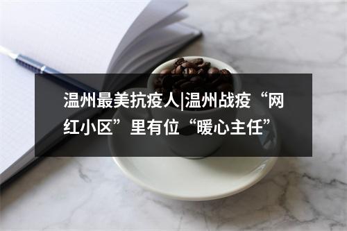 温州最美抗疫人|温州战疫“网红小区”里有位“暖心主任”