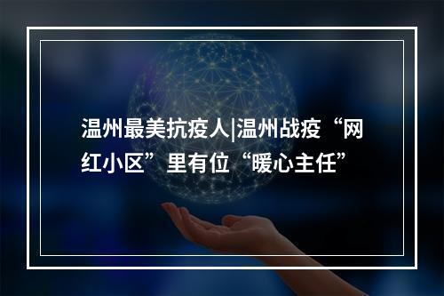 温州最美抗疫人|温州战疫“网红小区”里有位“暖心主任”