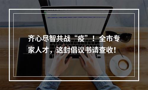 齐心尽智共战“疫”！全市专家人才，这封倡议书请查收！