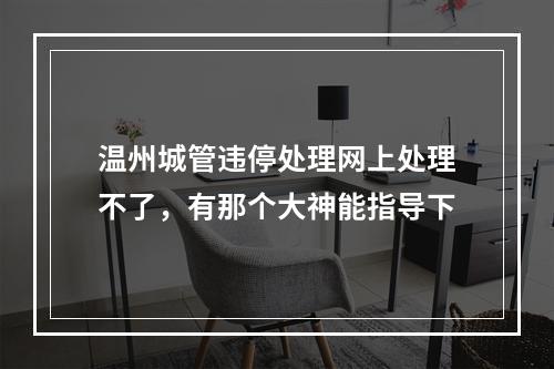 温州城管违停处理网上处理不了，有那个大神能指导下