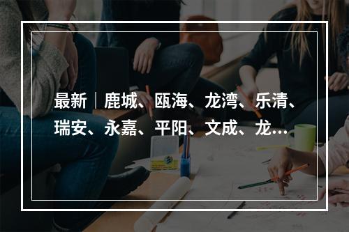 最新｜鹿城、瓯海、龙湾、乐清、瑞安、永嘉、平阳、文成、龙港疫点分布及预计解除时间