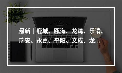 最新｜鹿城、瓯海、龙湾、乐清、瑞安、永嘉、平阳、文成、龙港疫点分布及预计解除时间