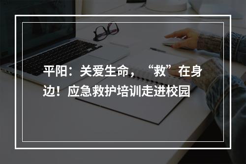 平阳：关爱生命，“救”在身边！应急救护培训走进校园