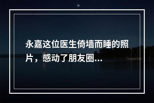 永嘉这位医生倚墙而睡的照片，感动了朋友圈...