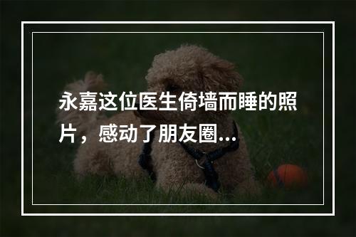 永嘉这位医生倚墙而睡的照片，感动了朋友圈...