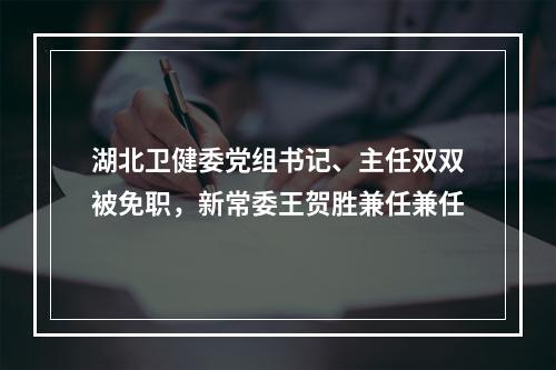 湖北卫健委党组书记、主任双双被免职，新常委王贺胜兼任兼任