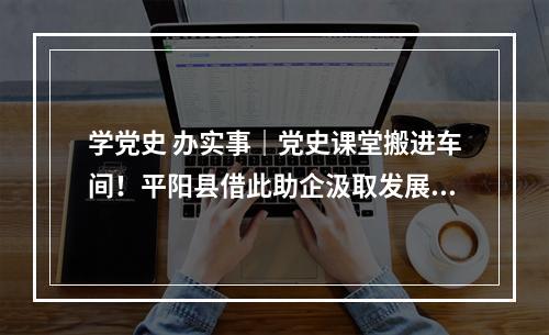 学党史 办实事｜党史课堂搬进车间！平阳县借此助企汲取发展力量