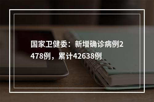 国家卫健委：新增确诊病例2478例，累计42638例