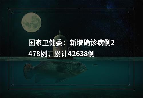 国家卫健委：新增确诊病例2478例，累计42638例