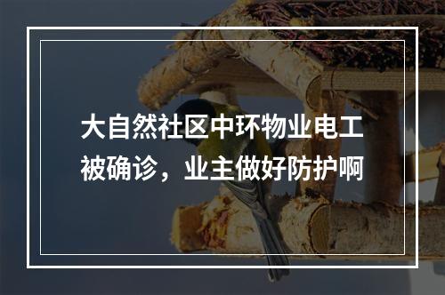 大自然社区中环物业电工被确诊，业主做好防护啊