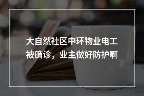 大自然社区中环物业电工被确诊，业主做好防护啊